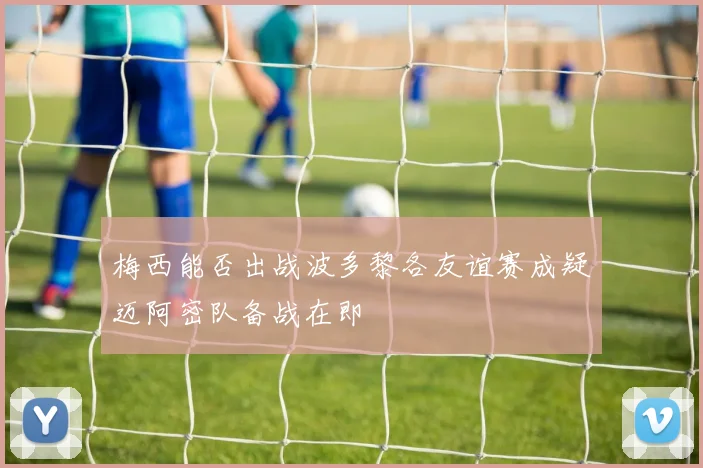 梅西能否出战波多黎各友谊赛成疑迈阿密队备战在即