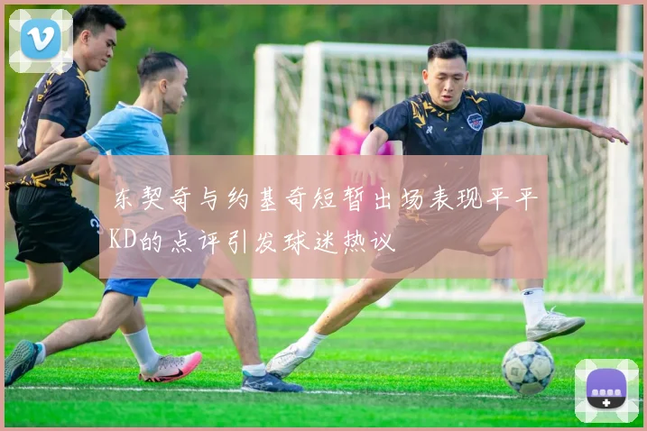 东契奇与约基奇短暂出场表现平平KD的点评引发球迷热议