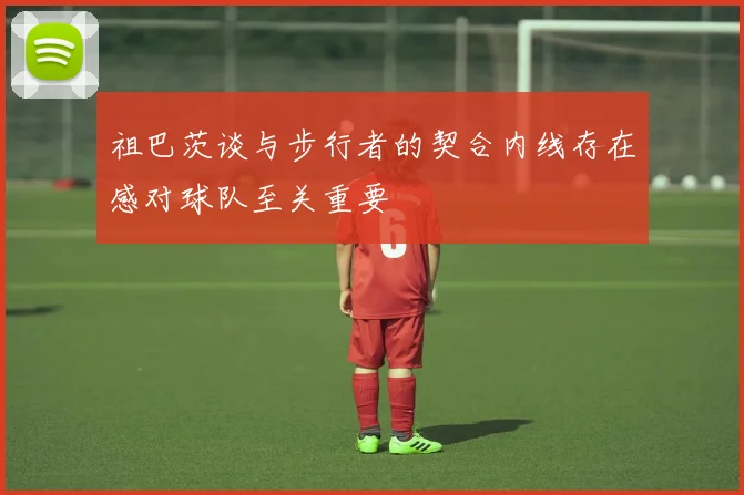 祖巴茨谈与步行者的契合内线存在感对球队至关重要