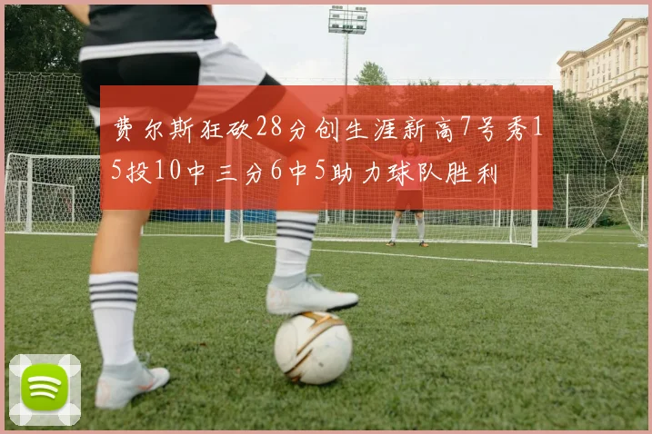 费尔斯狂砍28分创生涯新高7号秀15投10中三分6中5助力球队胜利