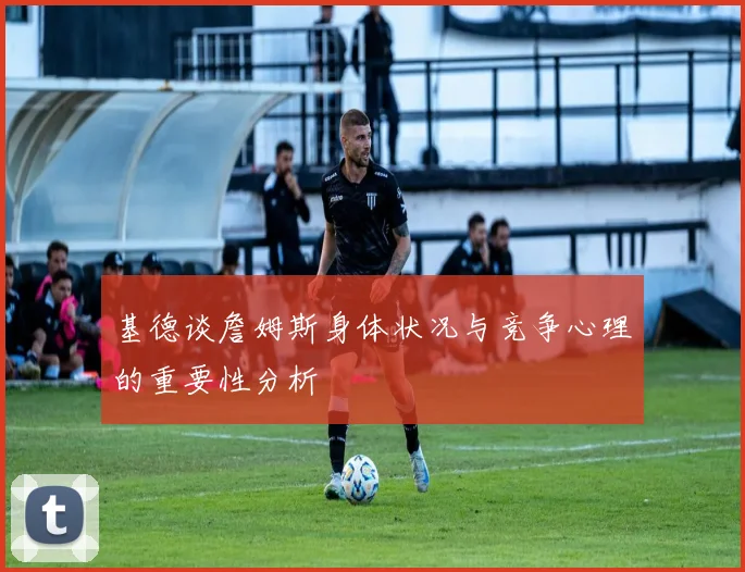 基德谈詹姆斯身体状况与竞争心理的重要性分析