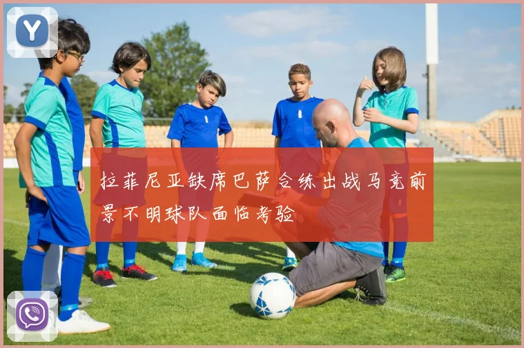 拉菲尼亚缺席巴萨合练出战马竞前景不明球队面临考验