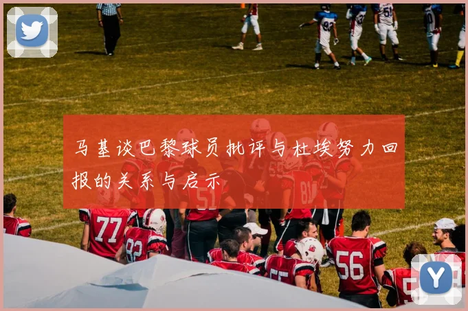 马基谈巴黎球员批评与杜埃努力回报的关系与启示