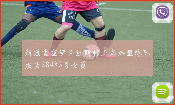 新援官宣伊兰杜斯特正式加盟球队成为28483号会员