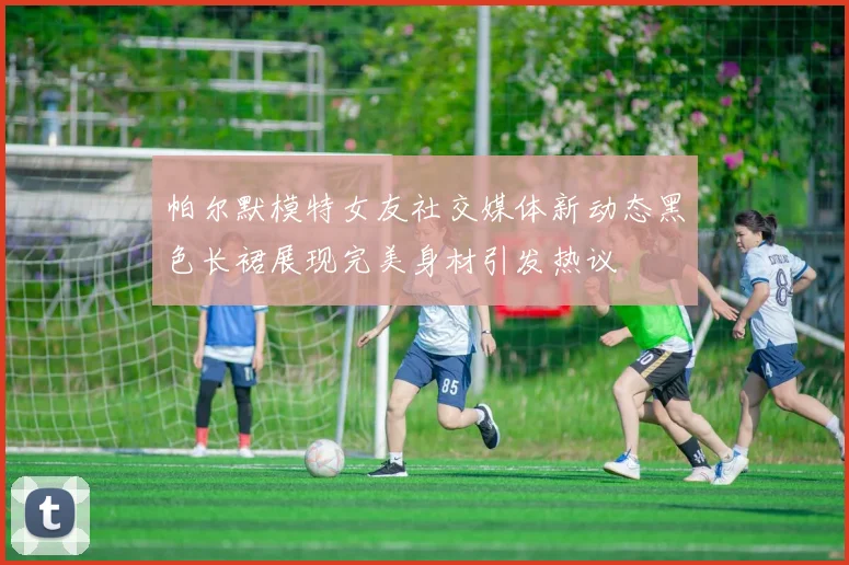 帕尔默模特女友社交媒体新动态黑色长裙展现完美身材引发热议