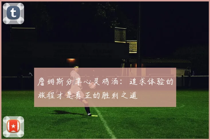 詹姆斯分享心灵鸡汤：追求体验的旅程才是真正的胜利之道