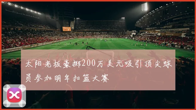 太阳老板豪掷200万美元吸引顶尖球员参加明年扣篮大赛