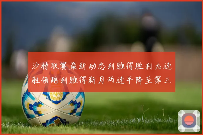 沙特联赛最新动态利雅得胜利九连胜领跑利雅得新月两连平降至第三位