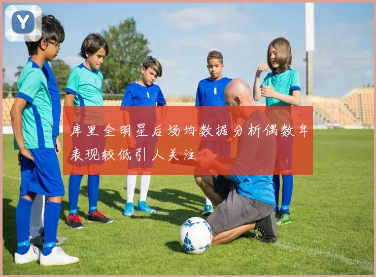 库里全明星后场均数据分析偶数年表现较低引人关注