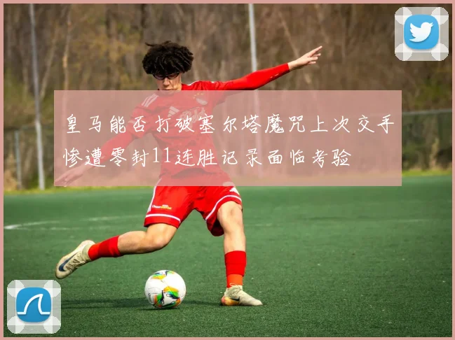 皇马能否打破塞尔塔魔咒上次交手惨遭零封11连胜记录面临考验
