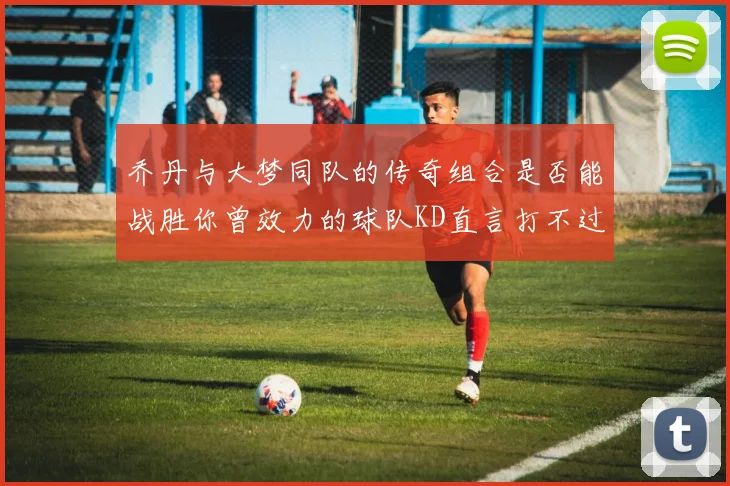 乔丹与大梦同队的传奇组合是否能战胜你曾效力的球队KD直言打不过实在太疯狂