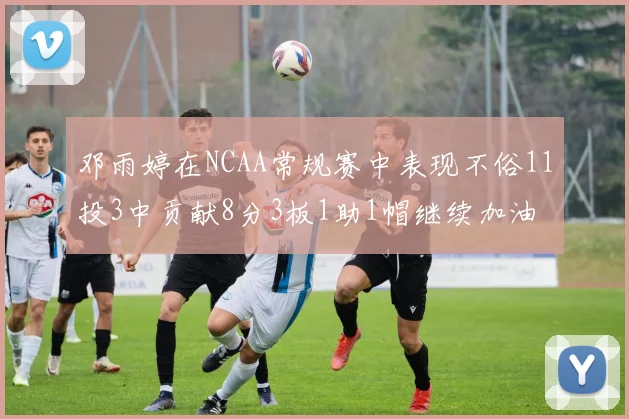 邓雨婷在NCAA常规赛中表现不俗11投3中贡献8分3板1助1帽继续加油