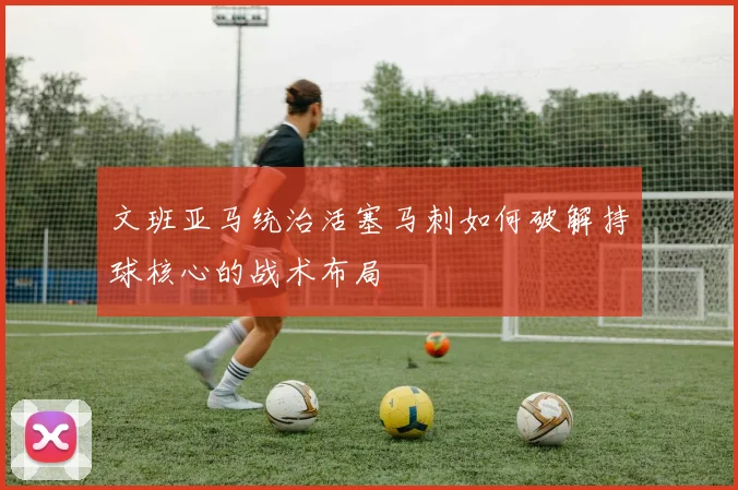 文班亚马统治活塞马刺如何破解持球核心的战术布局