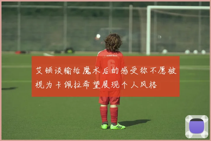 艾顿谈输给魔术后的感受称不愿被视为卡佩拉希望展现个人风格