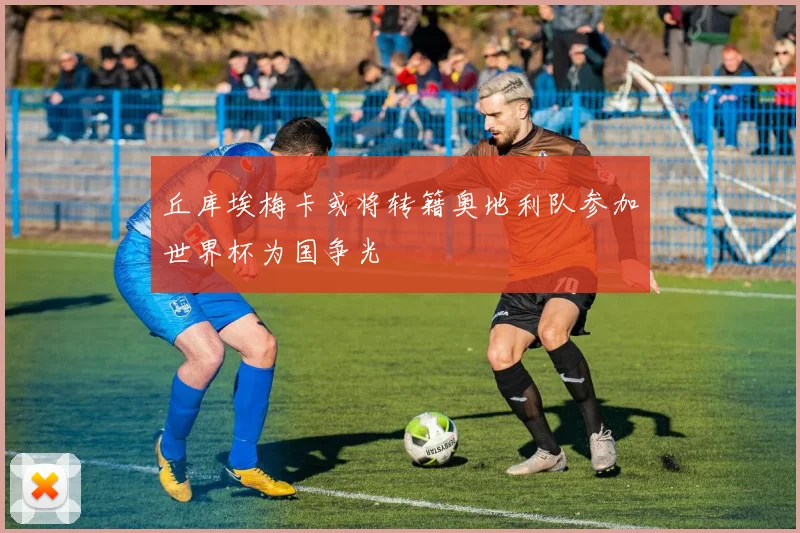 丘库埃梅卡或将转籍奥地利队参加世界杯为国争光