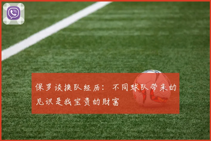 保罗谈换队经历：不同球队带来的见识是我宝贵的财富