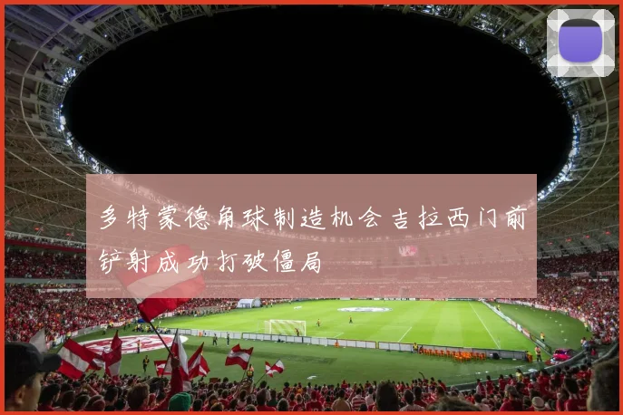 多特蒙德角球制造机会吉拉西门前铲射成功打破僵局