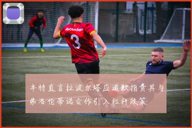 丰特直言拉波尔塔应道歉指责其与弗洛伦蒂诺合作引入杠杆政策