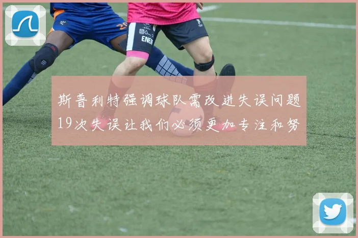 斯普利特强调球队需改进失误问题19次失误让我们必须更加专注和努力