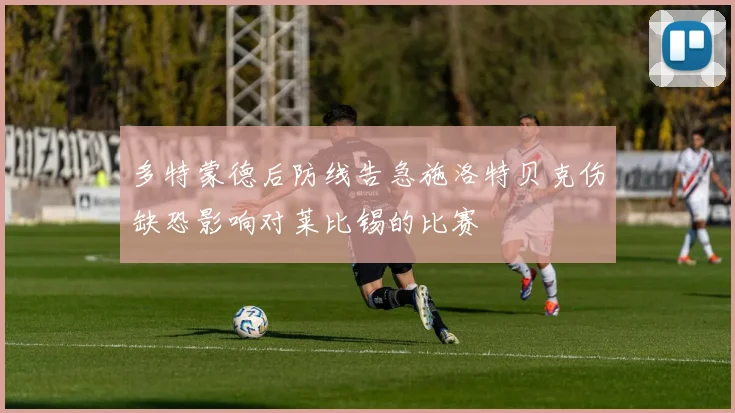 多特蒙德后防线告急施洛特贝克伤缺恐影响对莱比锡的比赛