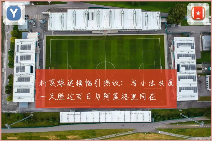 科莫球迷横幅引热议：与小法共度一天胜过百日与阿莱格里同在