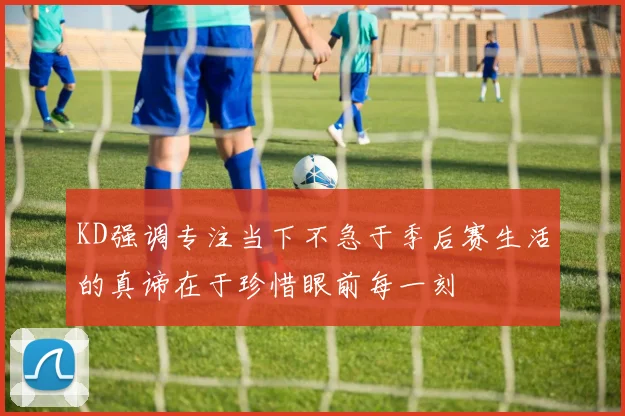 KD强调专注当下不急于季后赛生活的真谛在于珍惜眼前每一刻