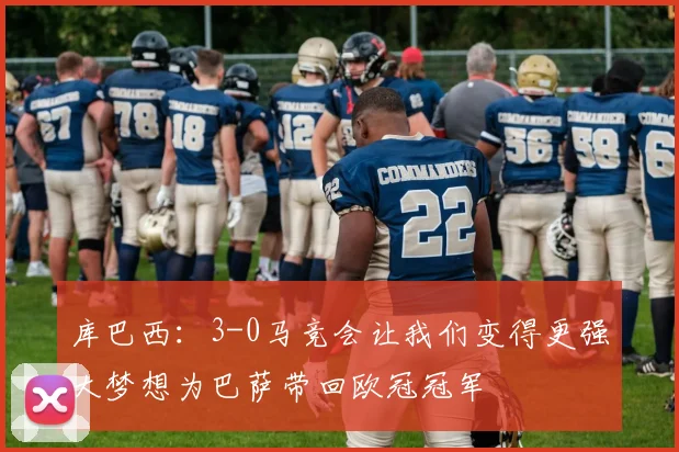 库巴西：3-0马竞会让我们变得更强大梦想为巴萨带回欧冠冠军