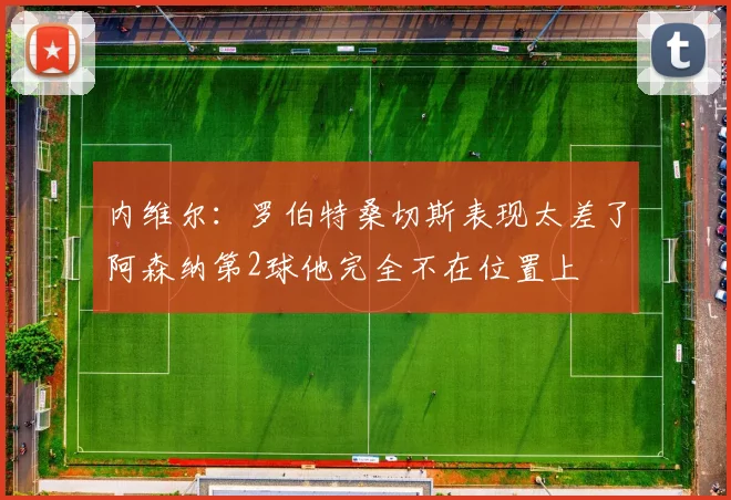 内维尔：罗伯特桑切斯表现太差了阿森纳第2球他完全不在位置上