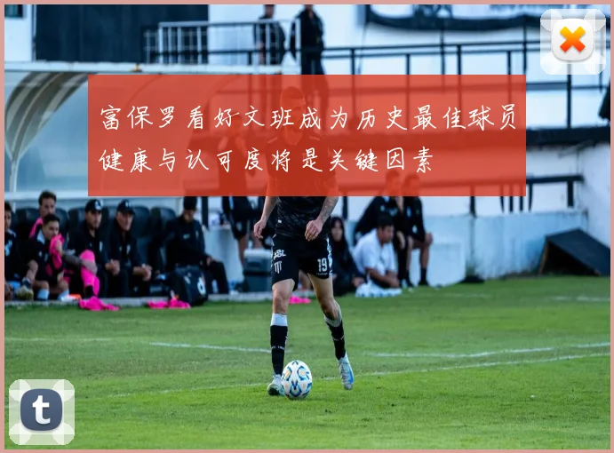 富保罗看好文班成为历史最佳球员健康与认可度将是关键因素