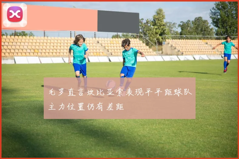 毛罗直言坎比亚索表现平平距球队主力位置仍有差距