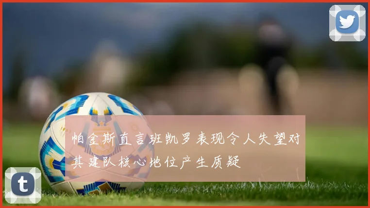 帕金斯直言班凯罗表现令人失望对其建队核心地位产生质疑