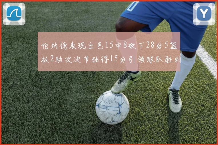 伦纳德表现出色15中8砍下28分5篮板2助攻次节独得15分引领球队胜利