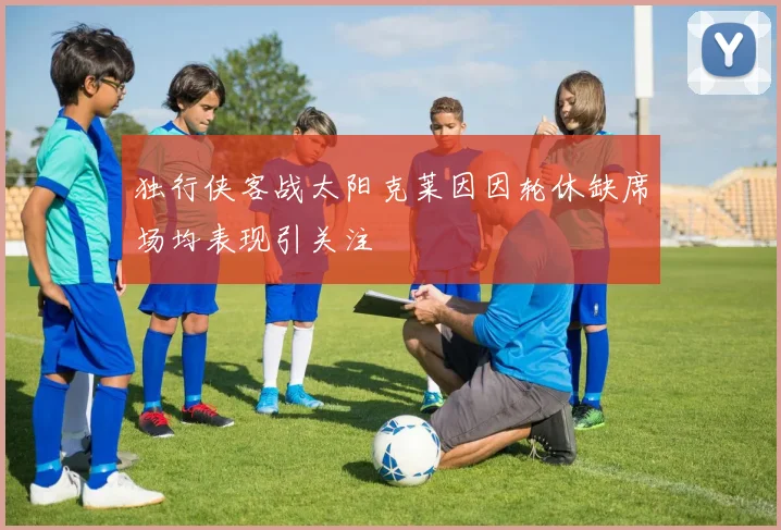 独行侠客战太阳克莱因因轮休缺席场均表现引关注