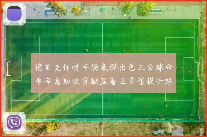 德里克怀特半场表现出色三分球命中率高助攻贡献显著正负值提升球队表现