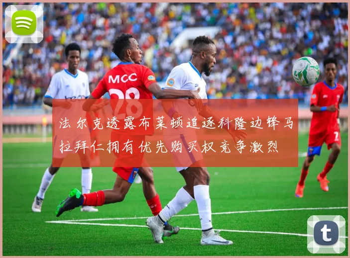 法尔克透露布莱顿追逐科隆边锋马拉拜仁拥有优先购买权竞争激烈