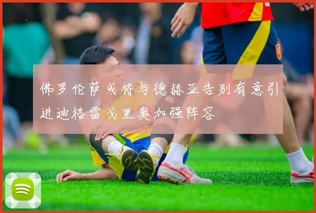 佛罗伦萨或将与德赫亚告别有意引进迪格雷戈里奥加强阵容