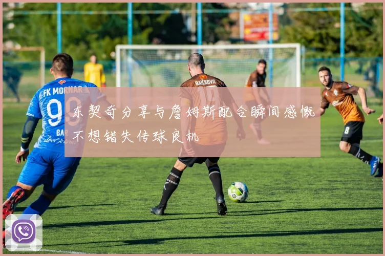 东契奇分享与詹姆斯配合瞬间感慨不想错失传球良机