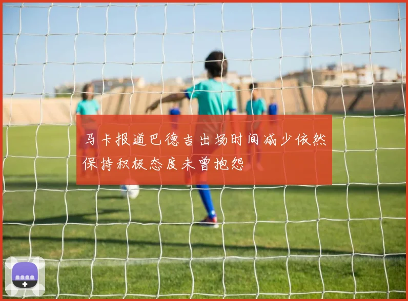 马卡报道巴德吉出场时间减少依然保持积极态度未曾抱怨
